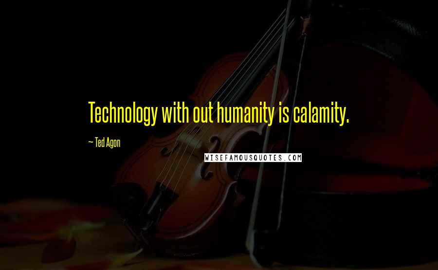 Ted Agon Quotes: Technology with out humanity is calamity.