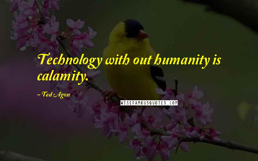 Ted Agon Quotes: Technology with out humanity is calamity.