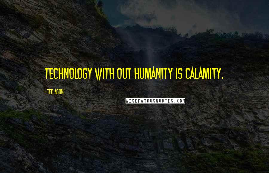 Ted Agon Quotes: Technology with out humanity is calamity.