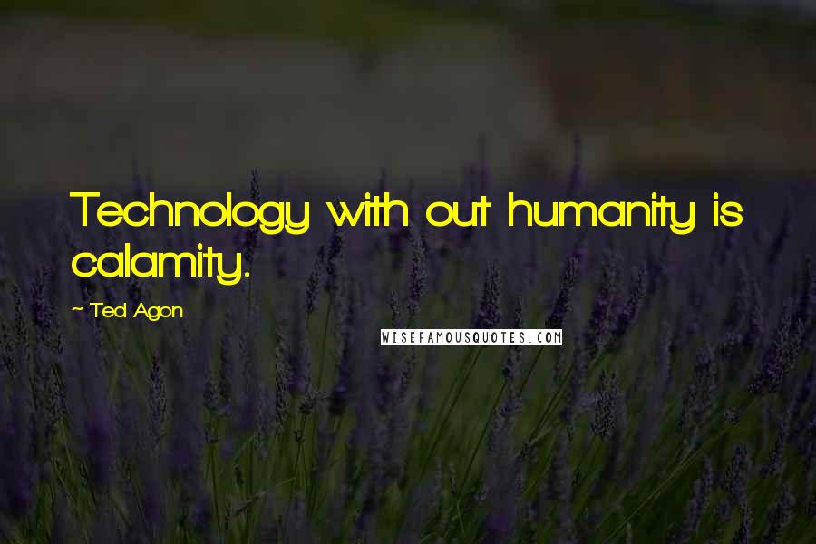 Ted Agon Quotes: Technology with out humanity is calamity.