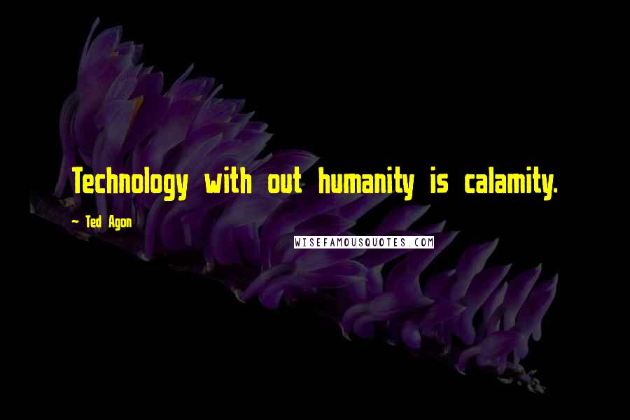 Ted Agon Quotes: Technology with out humanity is calamity.