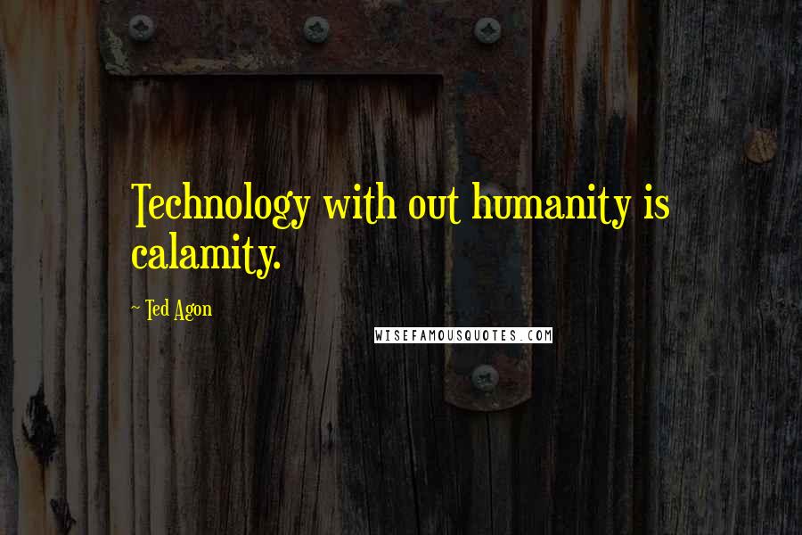 Ted Agon Quotes: Technology with out humanity is calamity.