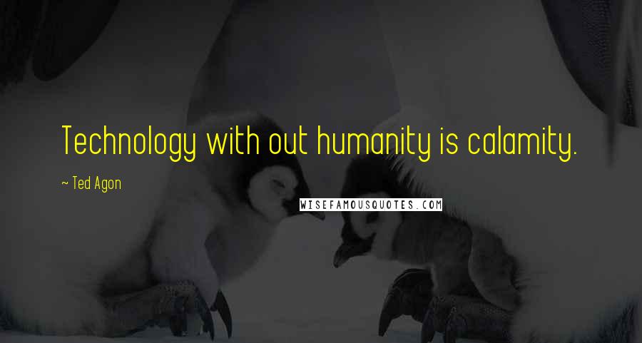 Ted Agon Quotes: Technology with out humanity is calamity.