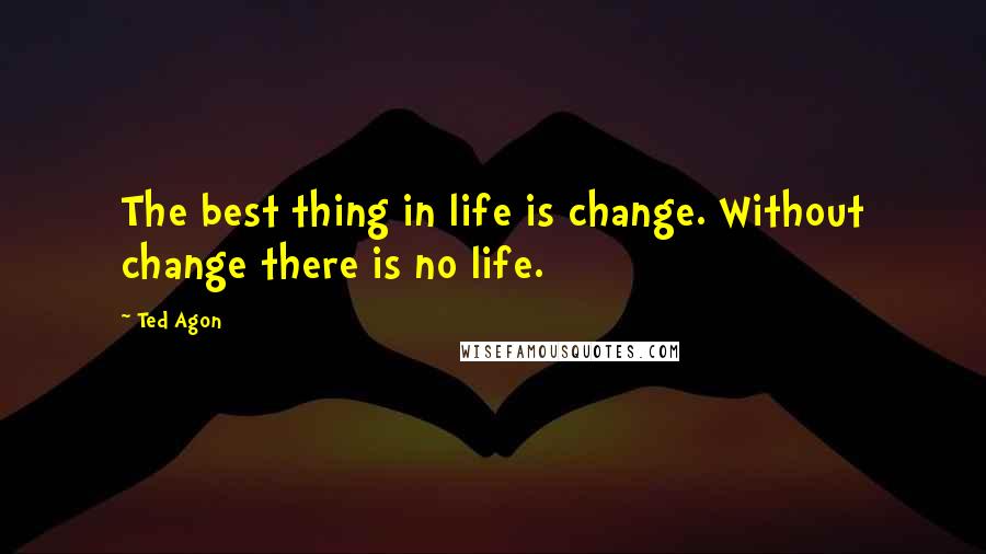 Ted Agon Quotes: The best thing in life is change. Without change there is no life.