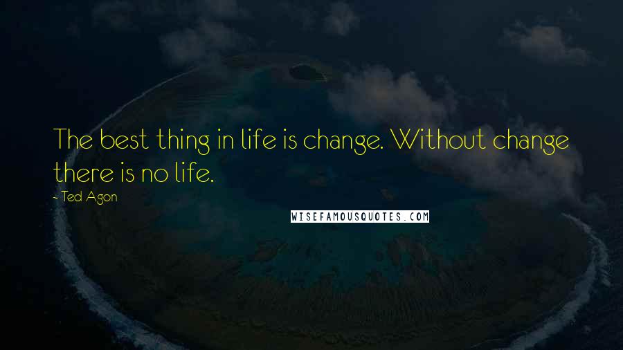 Ted Agon Quotes: The best thing in life is change. Without change there is no life.