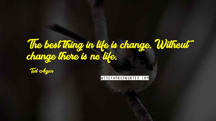 Ted Agon Quotes: The best thing in life is change. Without change there is no life.