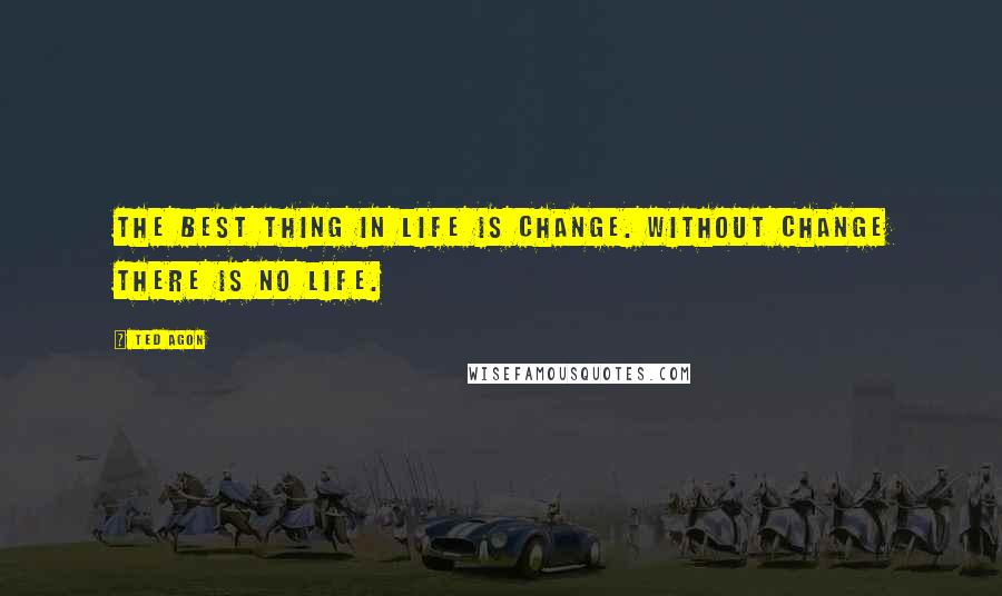Ted Agon Quotes: The best thing in life is change. Without change there is no life.