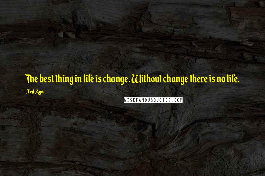 Ted Agon Quotes: The best thing in life is change. Without change there is no life.