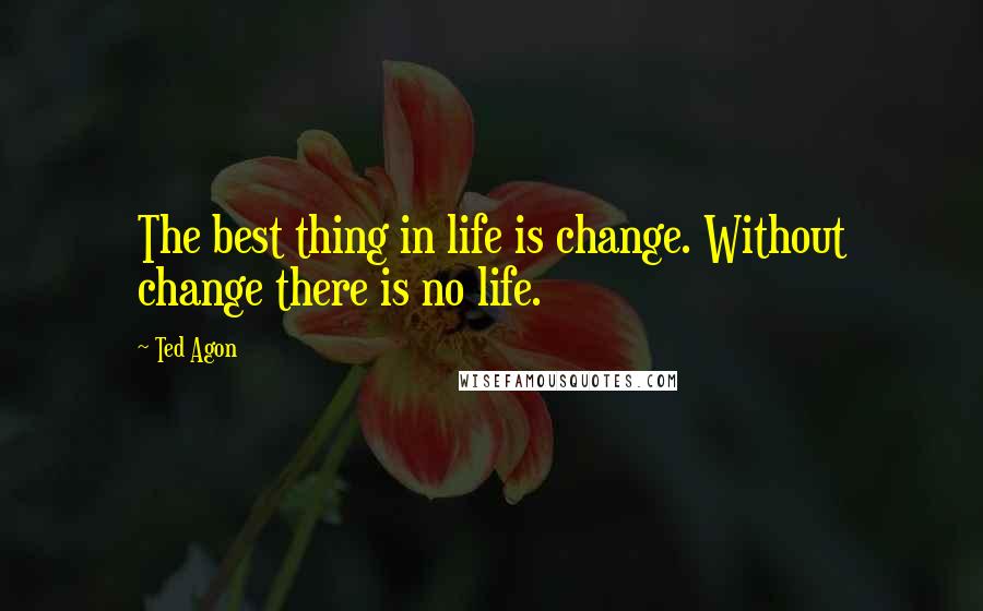 Ted Agon Quotes: The best thing in life is change. Without change there is no life.