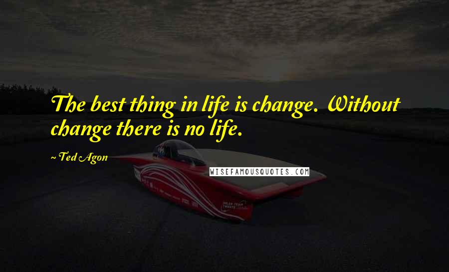 Ted Agon Quotes: The best thing in life is change. Without change there is no life.