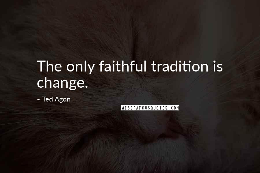 Ted Agon Quotes: The only faithful tradition is change.