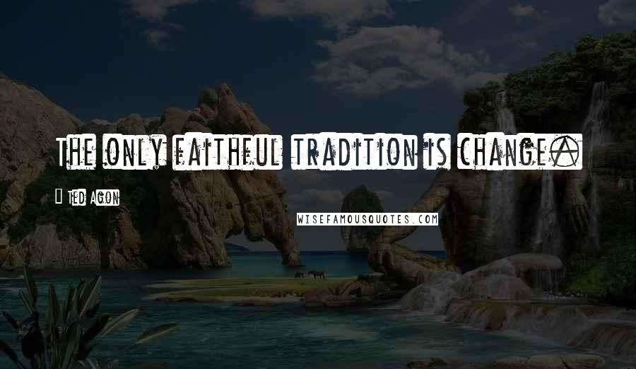 Ted Agon Quotes: The only faithful tradition is change.