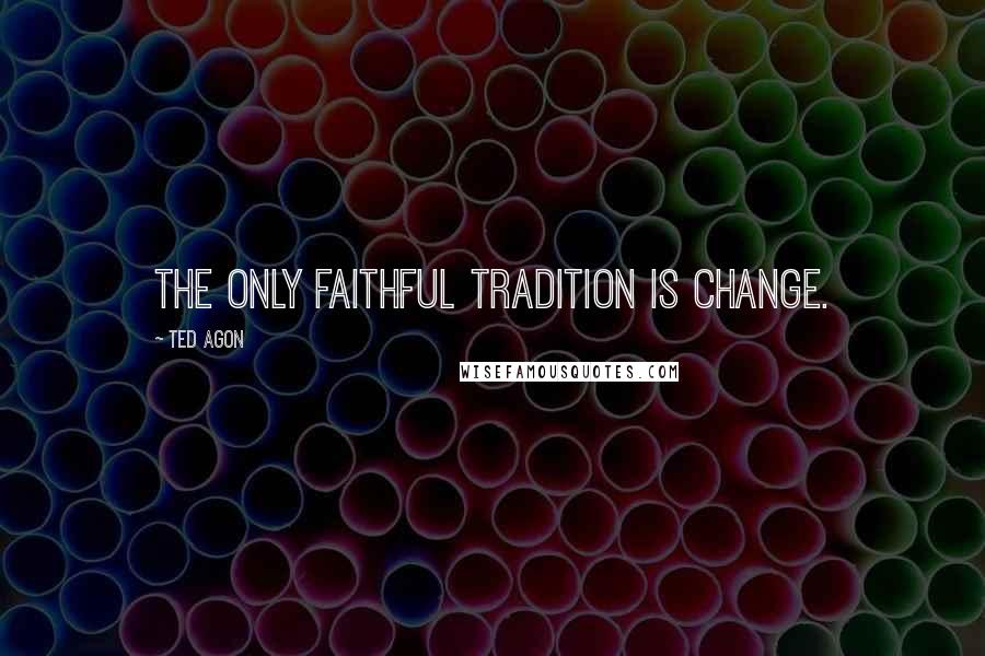 Ted Agon Quotes: The only faithful tradition is change.