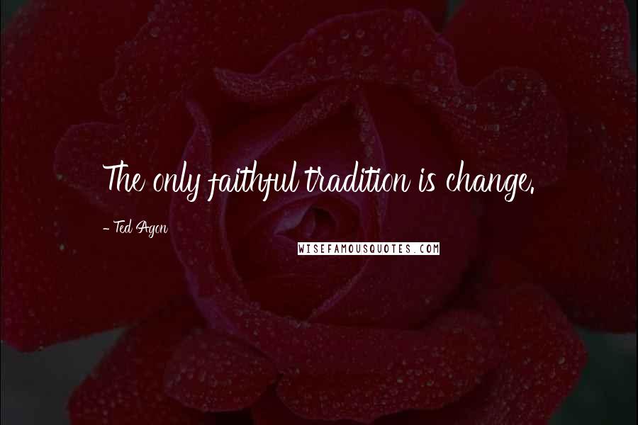 Ted Agon Quotes: The only faithful tradition is change.
