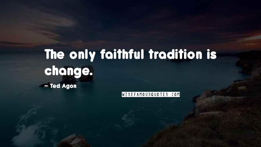 Ted Agon Quotes: The only faithful tradition is change.