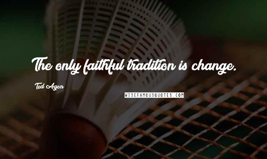 Ted Agon Quotes: The only faithful tradition is change.