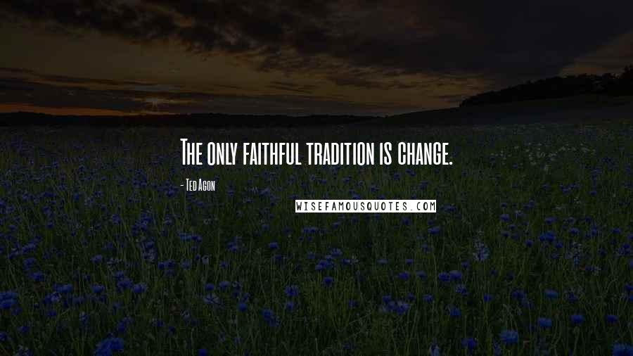 Ted Agon Quotes: The only faithful tradition is change.