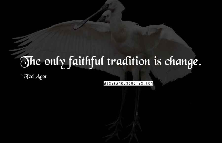 Ted Agon Quotes: The only faithful tradition is change.