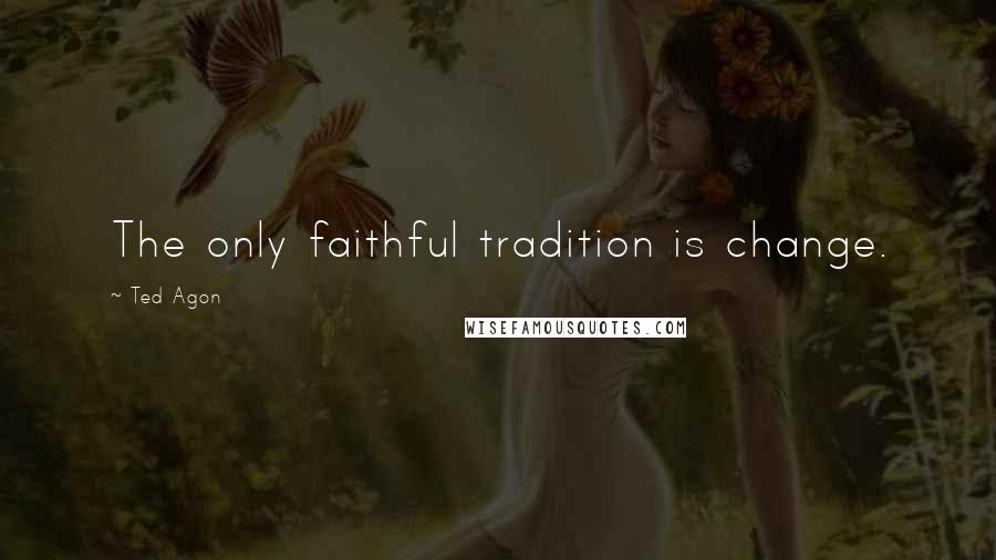 Ted Agon Quotes: The only faithful tradition is change.
