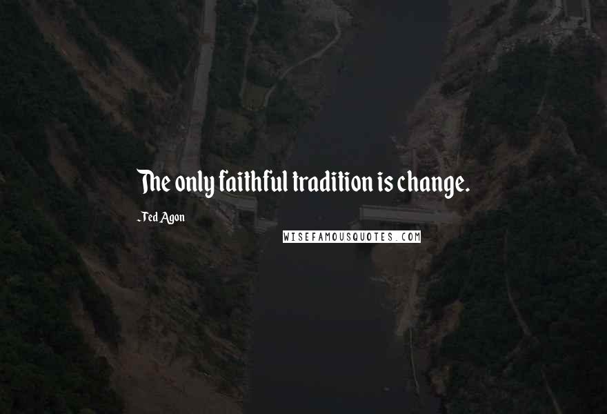 Ted Agon Quotes: The only faithful tradition is change.