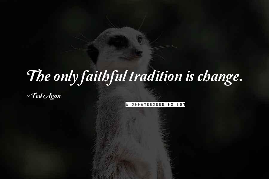 Ted Agon Quotes: The only faithful tradition is change.