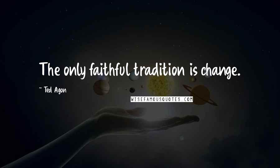 Ted Agon Quotes: The only faithful tradition is change.