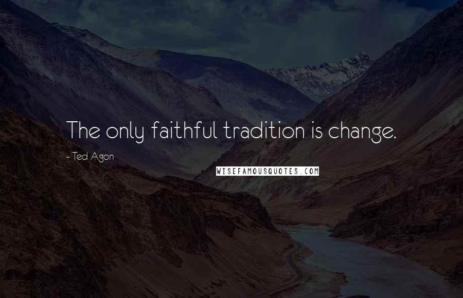 Ted Agon Quotes: The only faithful tradition is change.
