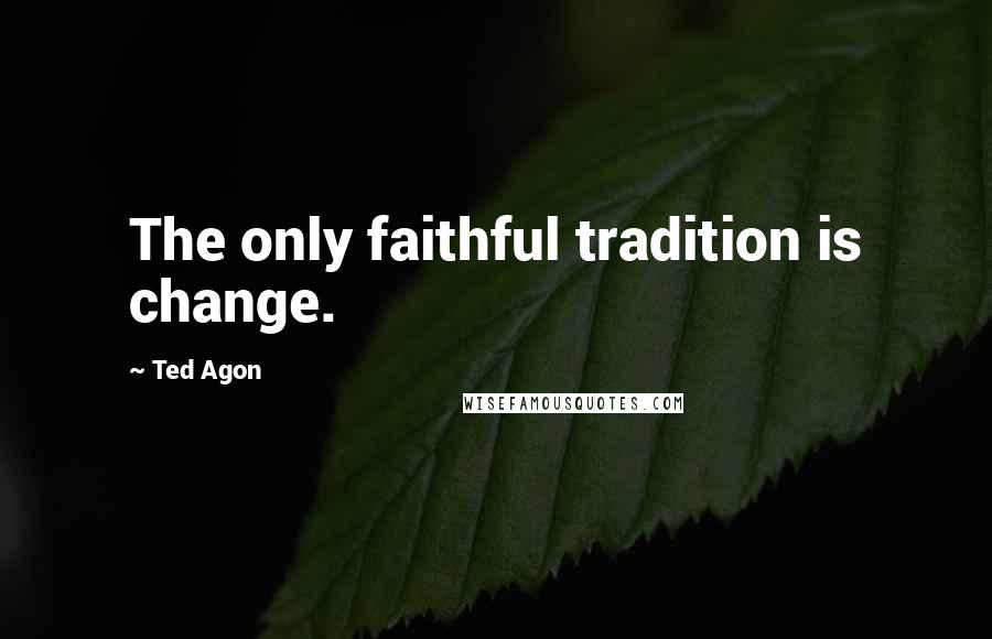 Ted Agon Quotes: The only faithful tradition is change.