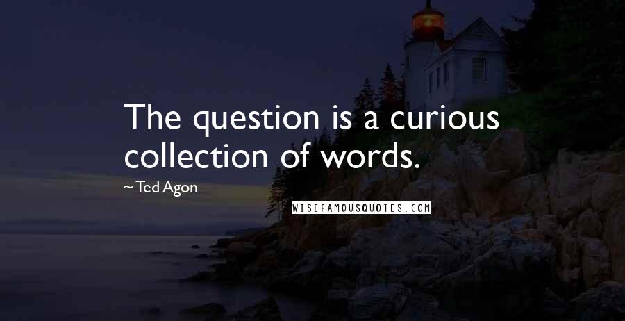 Ted Agon Quotes: The question is a curious collection of words.
