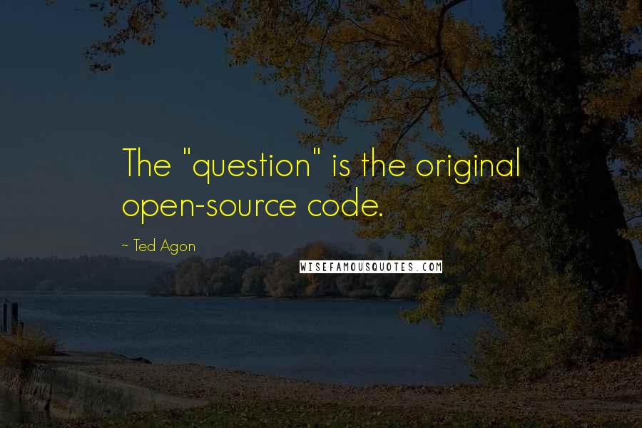 Ted Agon Quotes: The "question" is the original open-source code.