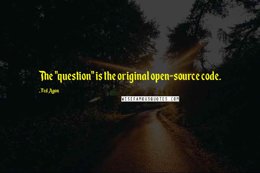 Ted Agon Quotes: The "question" is the original open-source code.