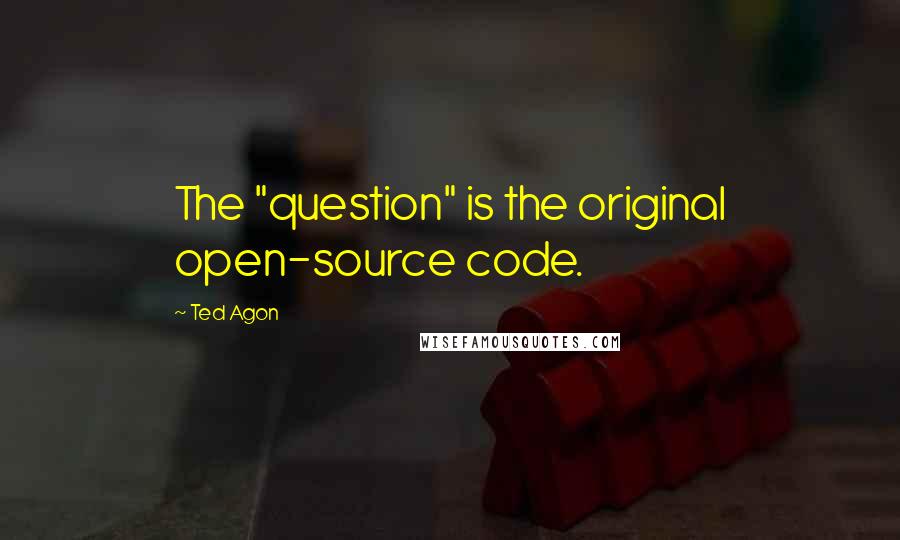 Ted Agon Quotes: The "question" is the original open-source code.