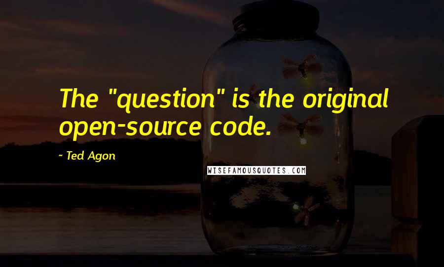 Ted Agon Quotes: The "question" is the original open-source code.
