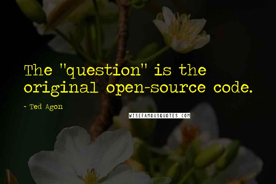Ted Agon Quotes: The "question" is the original open-source code.