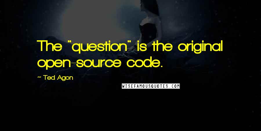 Ted Agon Quotes: The "question" is the original open-source code.