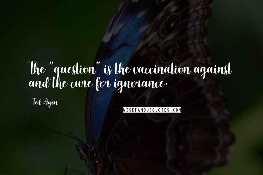 Ted Agon Quotes: The "question" is the vaccination against and the cure for ignorance.