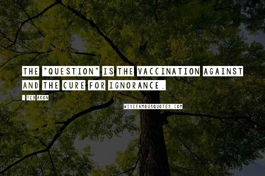 Ted Agon Quotes: The "question" is the vaccination against and the cure for ignorance.