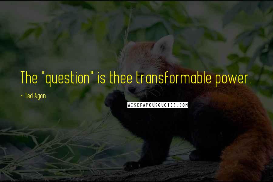 Ted Agon Quotes: The "question" is thee transformable power.