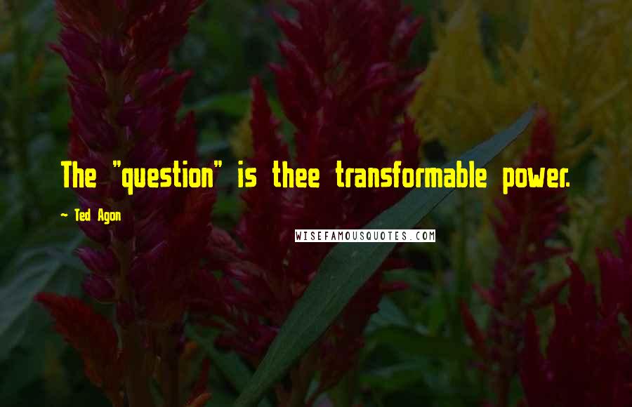 Ted Agon Quotes: The "question" is thee transformable power.