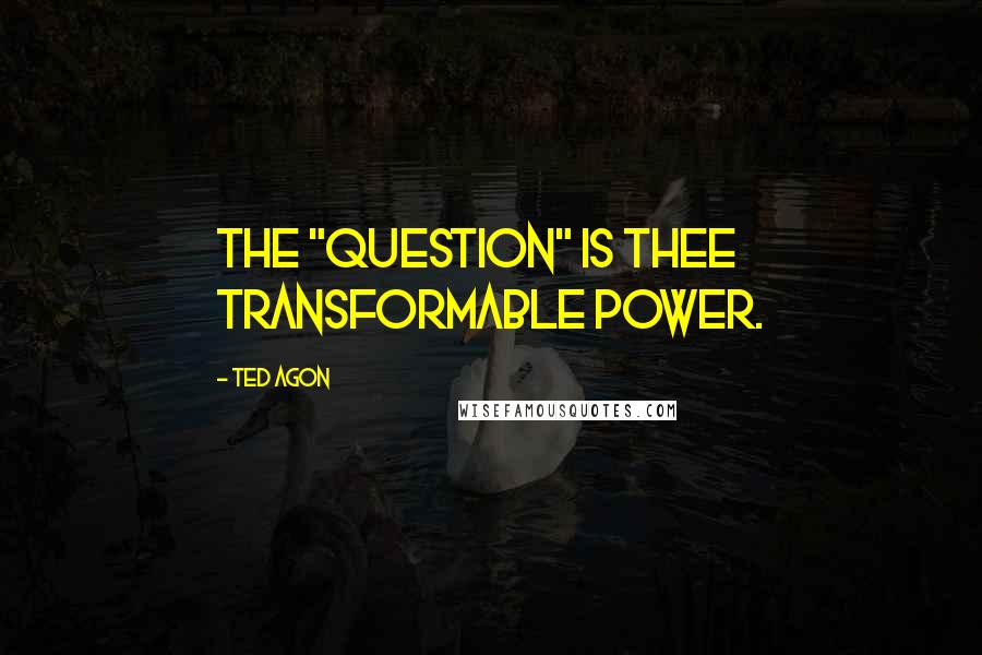 Ted Agon Quotes: The "question" is thee transformable power.