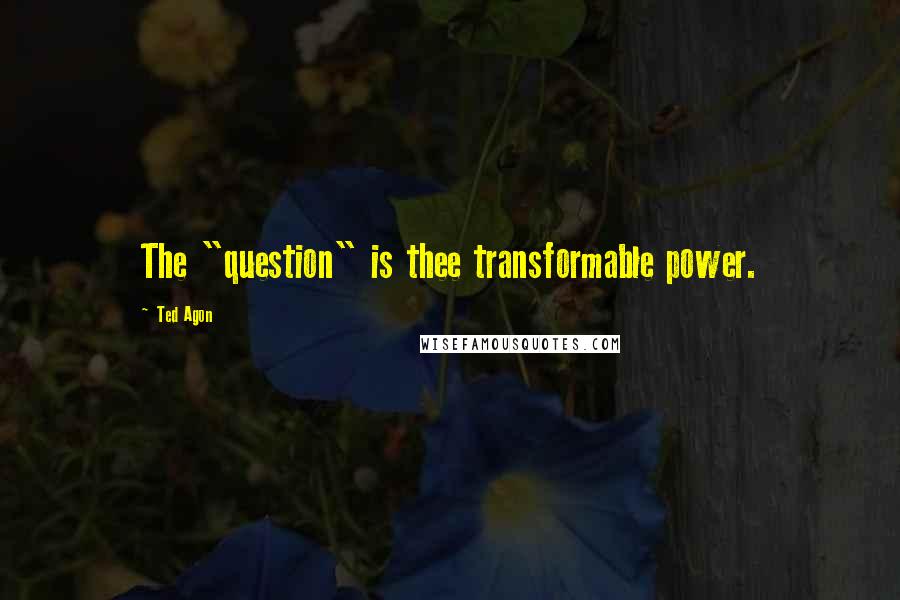 Ted Agon Quotes: The "question" is thee transformable power.