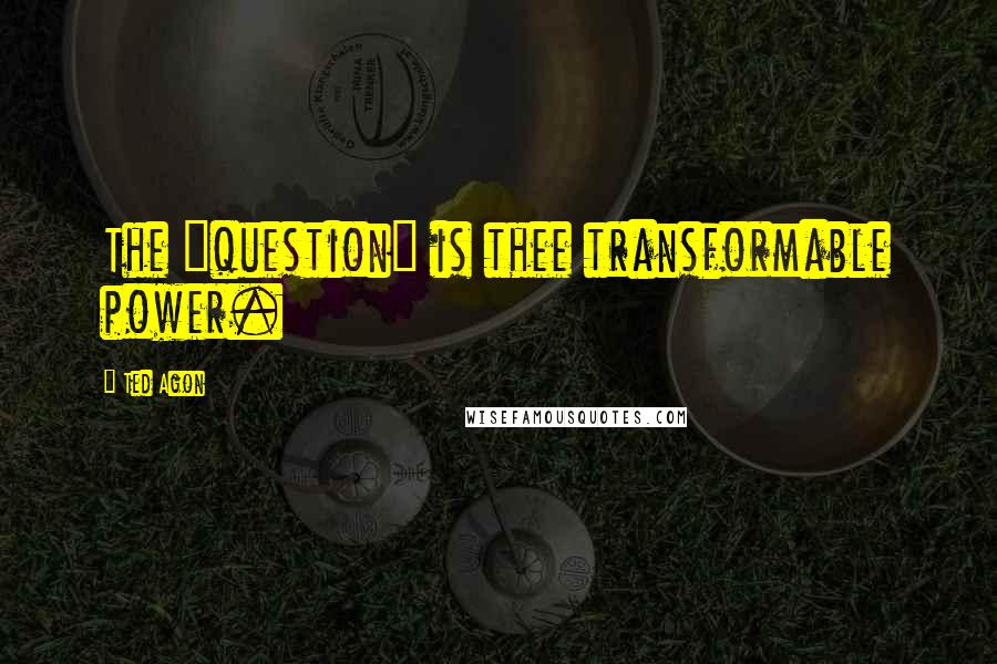 Ted Agon Quotes: The "question" is thee transformable power.