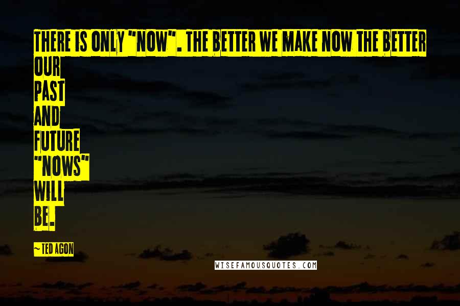 Ted Agon Quotes: There is only "now". The better we make now the better our past and future "nows" will be.