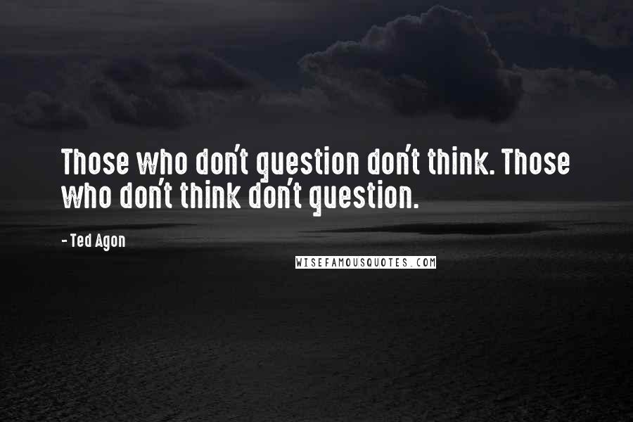 Ted Agon Quotes: Those who don't question don't think. Those who don't think don't question.