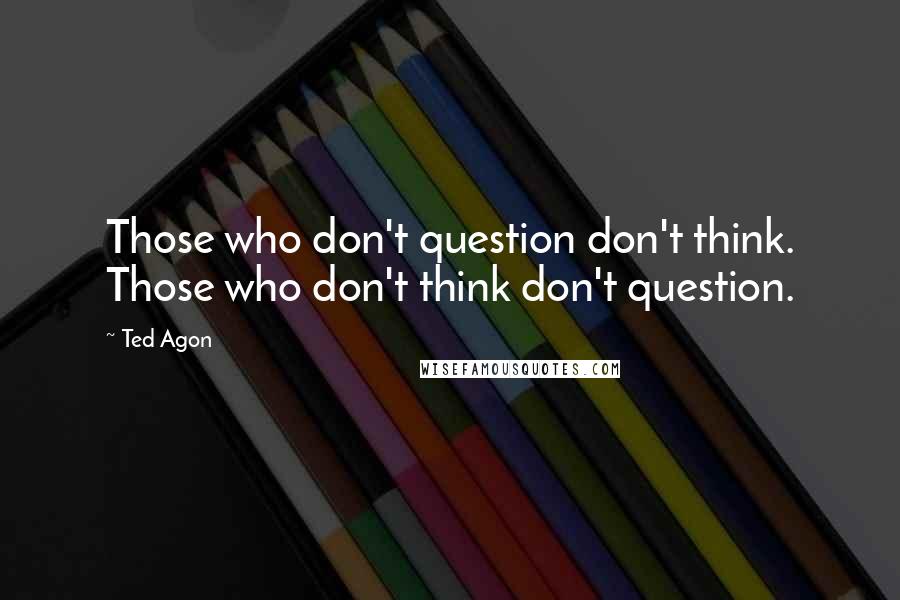 Ted Agon Quotes: Those who don't question don't think. Those who don't think don't question.