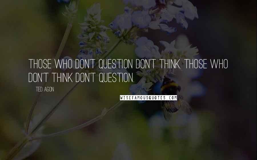 Ted Agon Quotes: Those who don't question don't think. Those who don't think don't question.