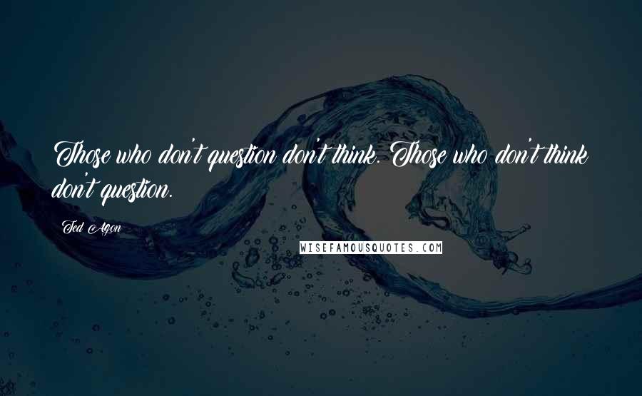 Ted Agon Quotes: Those who don't question don't think. Those who don't think don't question.