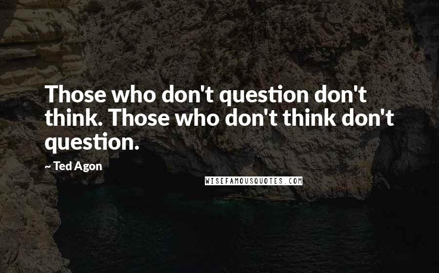 Ted Agon Quotes: Those who don't question don't think. Those who don't think don't question.