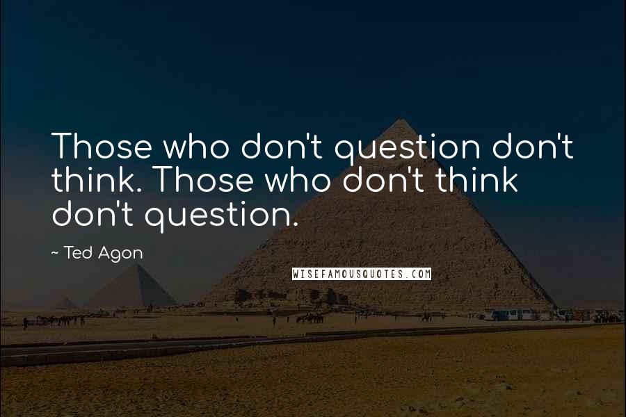 Ted Agon Quotes: Those who don't question don't think. Those who don't think don't question.