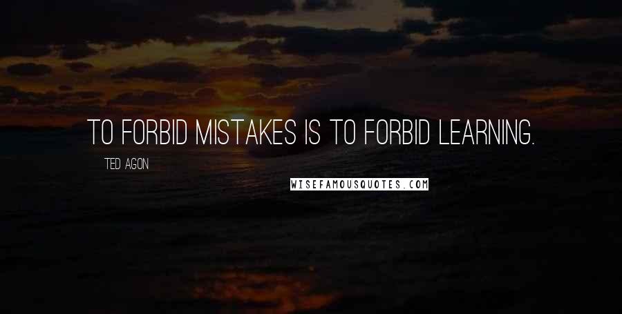 Ted Agon Quotes: To forbid mistakes is to forbid learning.